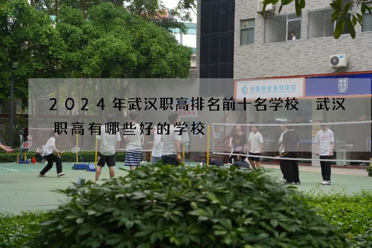 2024年武汉职高排名前十名学校 武汉职高有哪些好的学校